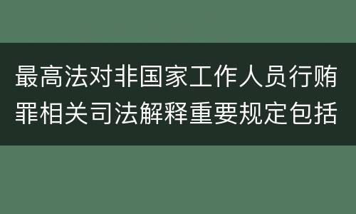 最高法对非国家工作人员行贿罪相关司法解释重要规定包括什么