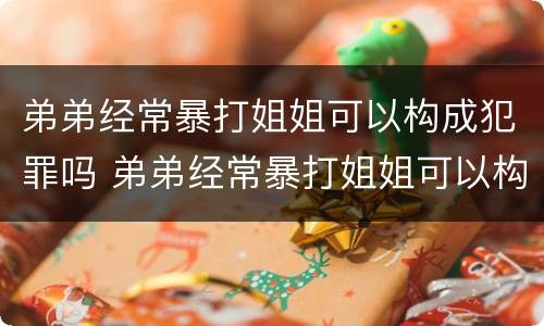 弟弟经常暴打姐姐可以构成犯罪吗 弟弟经常暴打姐姐可以构成犯罪吗判几年