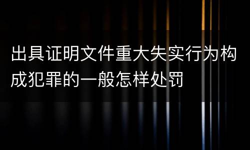出具证明文件重大失实行为构成犯罪的一般怎样处罚