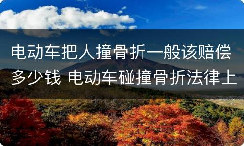 电动车把人撞骨折一般该赔偿多少钱 电动车碰撞骨折法律上一般赔付多少钱