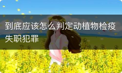 到底应该怎么判定动植物检疫失职犯罪