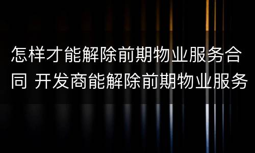 怎样才能解除前期物业服务合同 开发商能解除前期物业服务合同吗