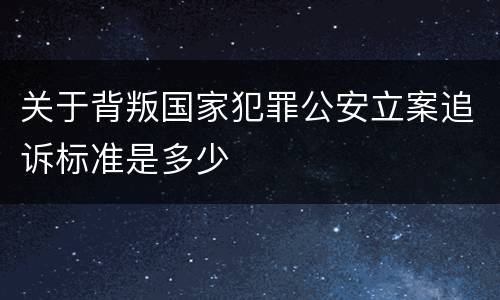 关于背叛国家犯罪公安立案追诉标准是多少