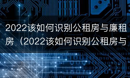 2022该如何识别公租房与廉租房（2022该如何识别公租房与廉租房的关系）