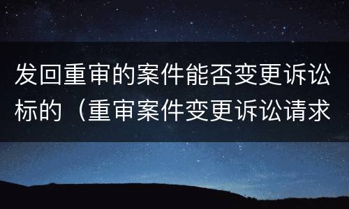 发回重审的案件能否变更诉讼标的（重审案件变更诉讼请求）