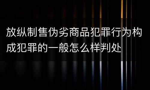 放纵制售伪劣商品犯罪行为构成犯罪的一般怎么样判处