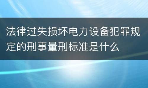 法律过失损坏电力设备犯罪规定的刑事量刑标准是什么