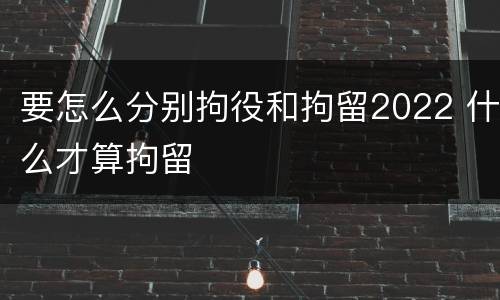 要怎么分别拘役和拘留2022 什么才算拘留
