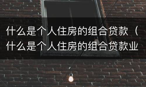 什么是个人住房的组合贷款（什么是个人住房的组合贷款业务）