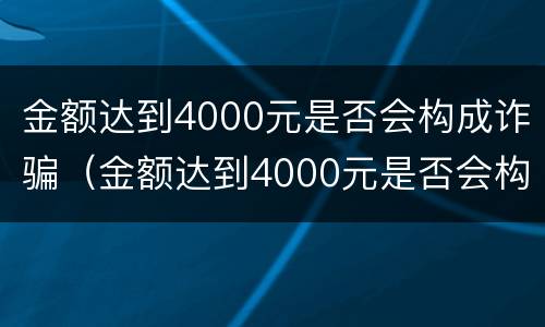 金额达到4000元是否会构成诈骗（金额达到4000元是否会构成诈骗行为）