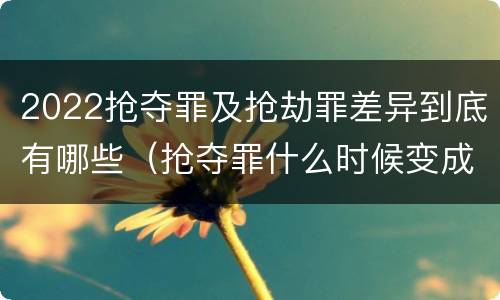 2022抢夺罪及抢劫罪差异到底有哪些（抢夺罪什么时候变成抢劫罪）