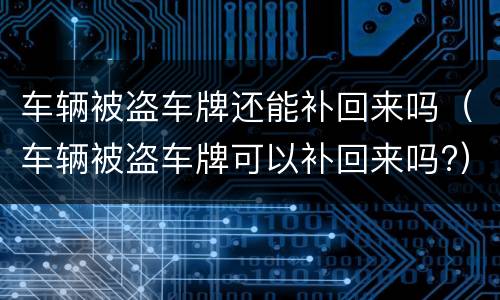 车辆被盗车牌还能补回来吗（车辆被盗车牌可以补回来吗?）