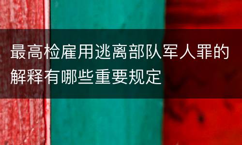 最高检雇用逃离部队军人罪的解释有哪些重要规定
