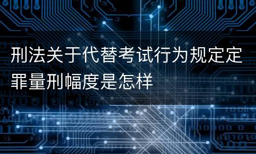 刑法关于代替考试行为规定定罪量刑幅度是怎样