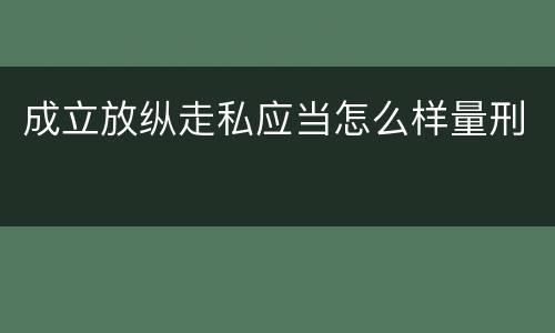 成立放纵走私应当怎么样量刑