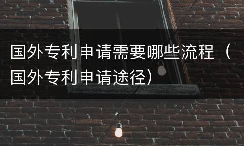 国外专利申请需要哪些流程（国外专利申请途径）