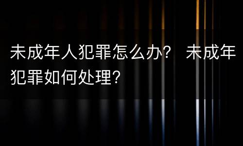 未成年人犯罪怎么办？ 未成年犯罪如何处理?