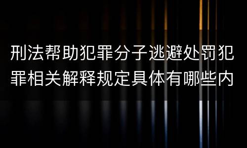 刑法帮助犯罪分子逃避处罚犯罪相关解释规定具体有哪些内容