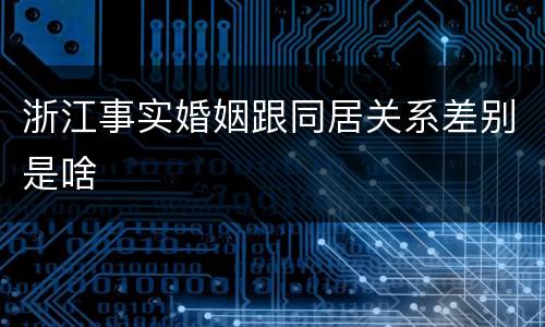 浙江事实婚姻跟同居关系差别是啥