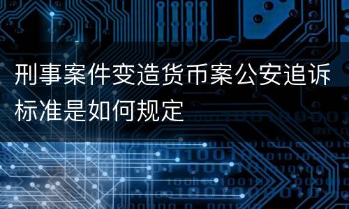 刑事案件变造货币案公安追诉标准是如何规定