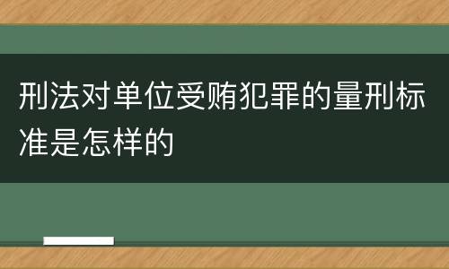 刑法对单位受贿犯罪的量刑标准是怎样的