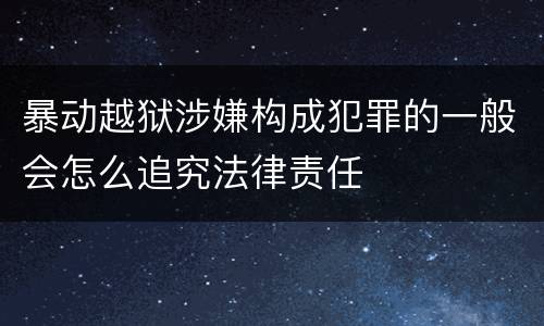 暴动越狱涉嫌构成犯罪的一般会怎么追究法律责任