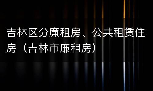 吉林区分廉租房、公共租赁住房（吉林市廉租房）