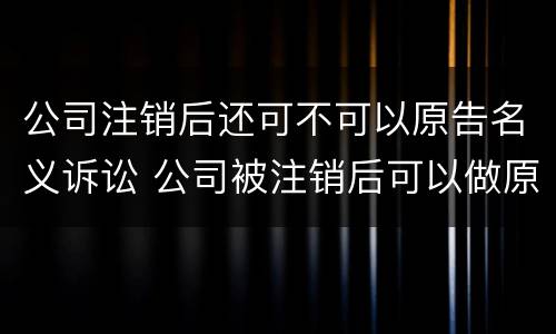 公司注销后还可不可以原告名义诉讼 公司被注销后可以做原告
