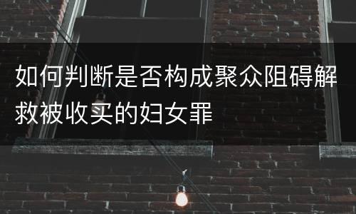 如何判断是否构成聚众阻碍解救被收买的妇女罪