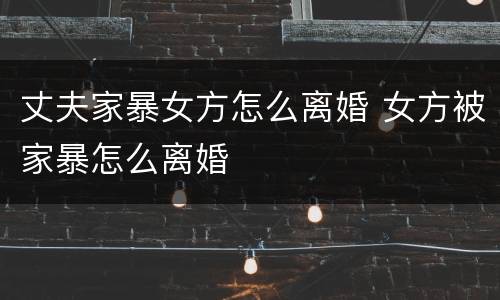 丈夫家暴女方怎么离婚 女方被家暴怎么离婚