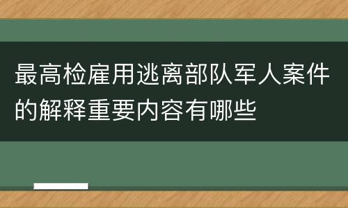 最高检雇用逃离部队军人案件的解释重要内容有哪些