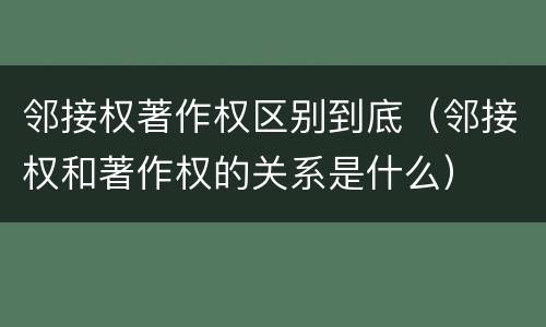 邻接权著作权区别到底（邻接权和著作权的关系是什么）