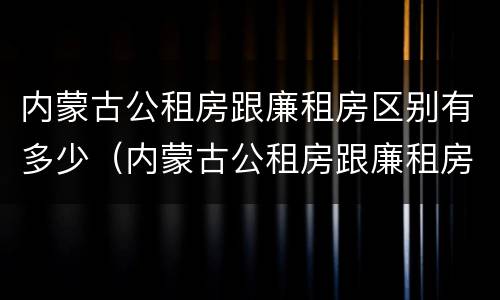 内蒙古公租房跟廉租房区别有多少（内蒙古公租房跟廉租房区别有多少年）