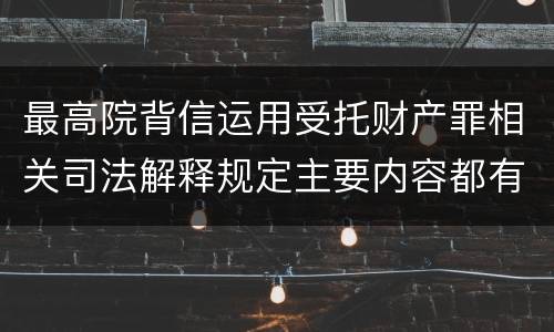 最高院背信运用受托财产罪相关司法解释规定主要内容都有哪些