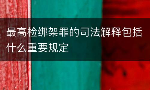 最高检绑架罪的司法解释包括什么重要规定