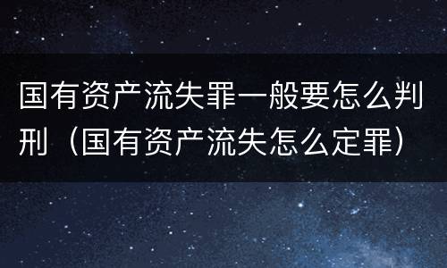 国有资产流失罪一般要怎么判刑（国有资产流失怎么定罪）