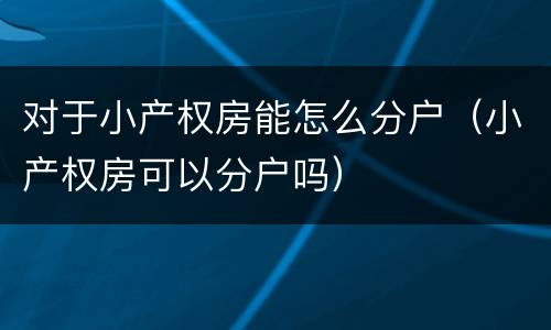 对于小产权房能怎么分户（小产权房可以分户吗）