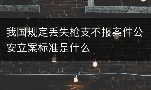 我国规定丢失枪支不报案件公安立案标准是什么