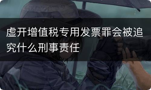 虚开增值税专用发票罪会被追究什么刑事责任