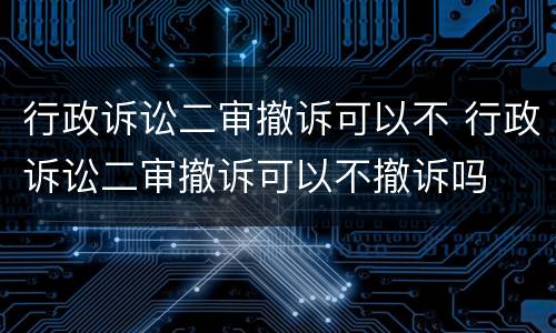 行政诉讼二审撤诉可以不 行政诉讼二审撤诉可以不撤诉吗