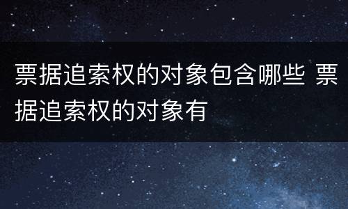 票据追索权的对象包含哪些 票据追索权的对象有