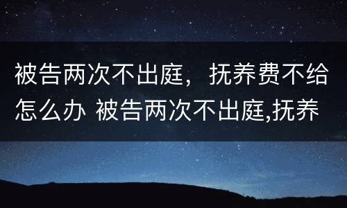 被告两次不出庭，抚养费不给怎么办 被告两次不出庭,抚养费不给怎么办