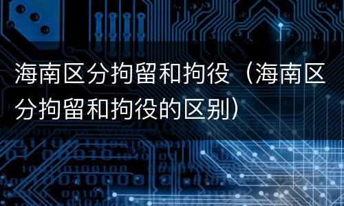 海南区分拘留和拘役（海南区分拘留和拘役的区别）