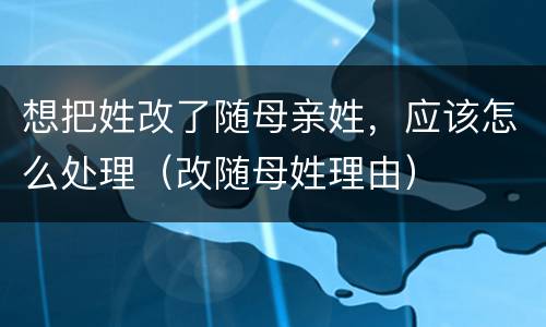 想把姓改了随母亲姓，应该怎么处理（改随母姓理由）