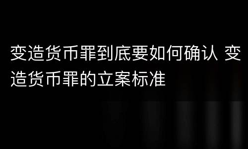 变造货币罪到底要如何确认 变造货币罪的立案标准