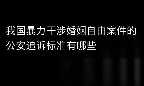 我国暴力干涉婚姻自由案件的公安追诉标准有哪些
