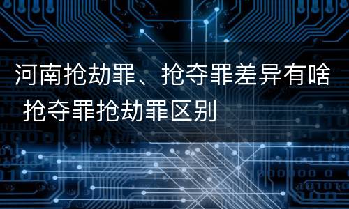 河南抢劫罪、抢夺罪差异有啥 抢夺罪抢劫罪区别