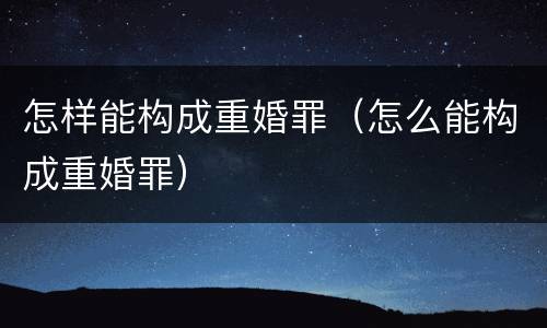 怎样能构成重婚罪（怎么能构成重婚罪）