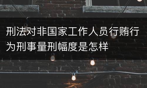 刑法对非国家工作人员行贿行为刑事量刑幅度是怎样