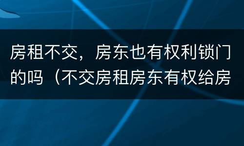 房租不交，房东也有权利锁门的吗（不交房租房东有权给房间上锁的吗）